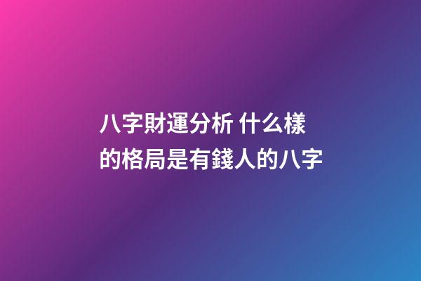 八字財運分析 什么樣的格局是有錢人的八字